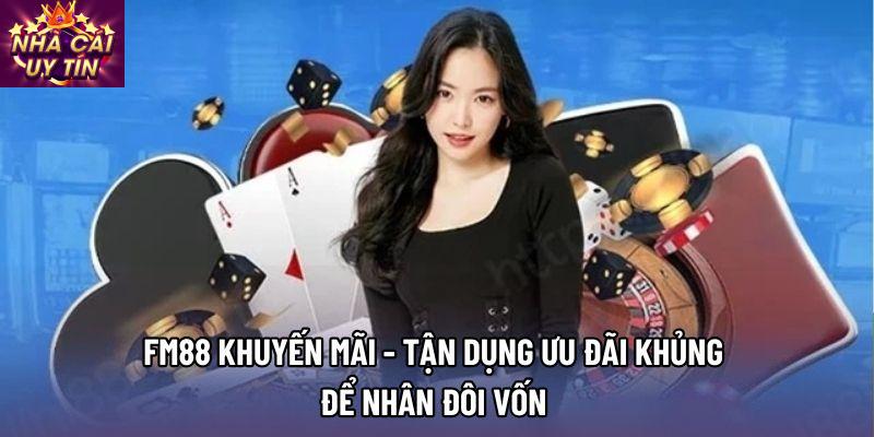 Fm88 khuyến mãi - Tận Dụng Ưu Đãi Khủng Để Nhân Đôi Vốn 