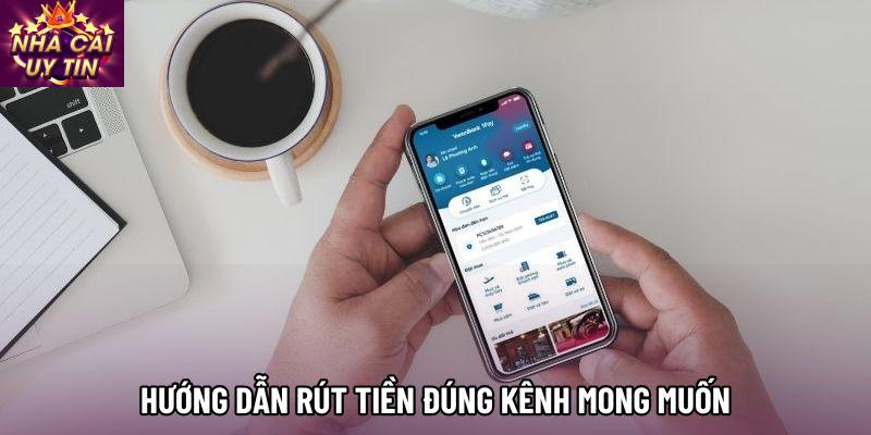 Hướng dẫn rút tiền đúng kênh mong muốn