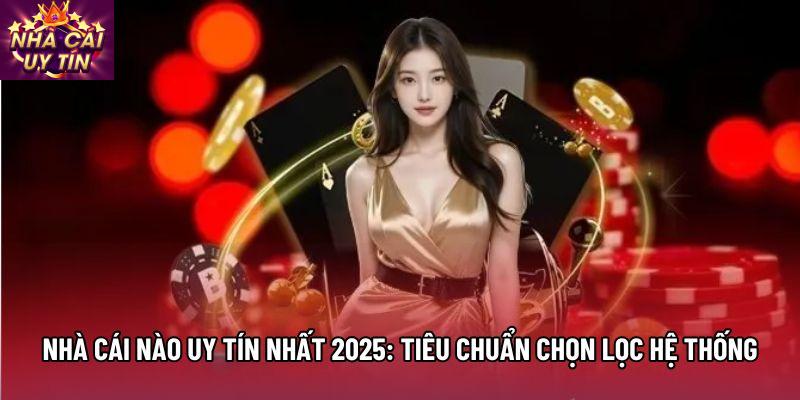 Nhà Cái Nào Uy Tín Nhất 2025: Tiêu Chuẩn Chọn Lọc Hệ Thống