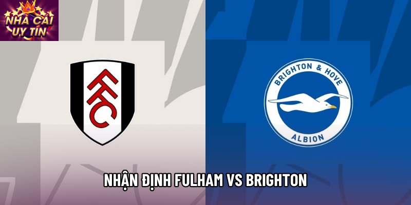 Nhận định Fulham vs Brighton, 22h00 ngày 25/01 - Vòng 23 Ngoại hạng Anh